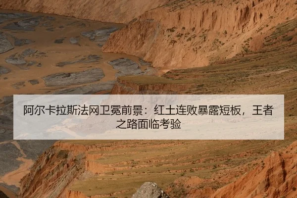 阿尔卡拉斯法网卫冕前景：红土连败暴露短板，王者之路面临考验