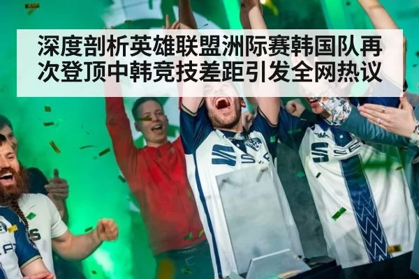 深度剖析英雄联盟洲际赛韩国队再次登顶中韩竞技差距引发全网热议