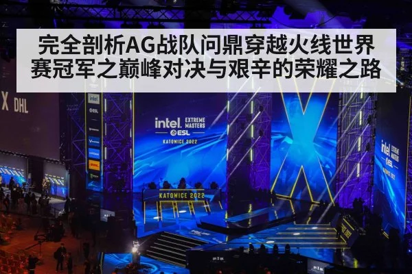 完全剖析AG战队问鼎穿越火线世界赛冠军之巅峰对决与艰辛的荣耀之路