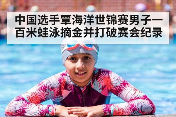 中国选手覃海洋世锦赛男子一百米蛙泳摘金并打破赛会纪录